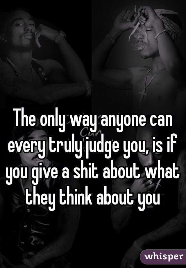 The only way anyone can every truly judge you, is if you give a shit about what they think about you 