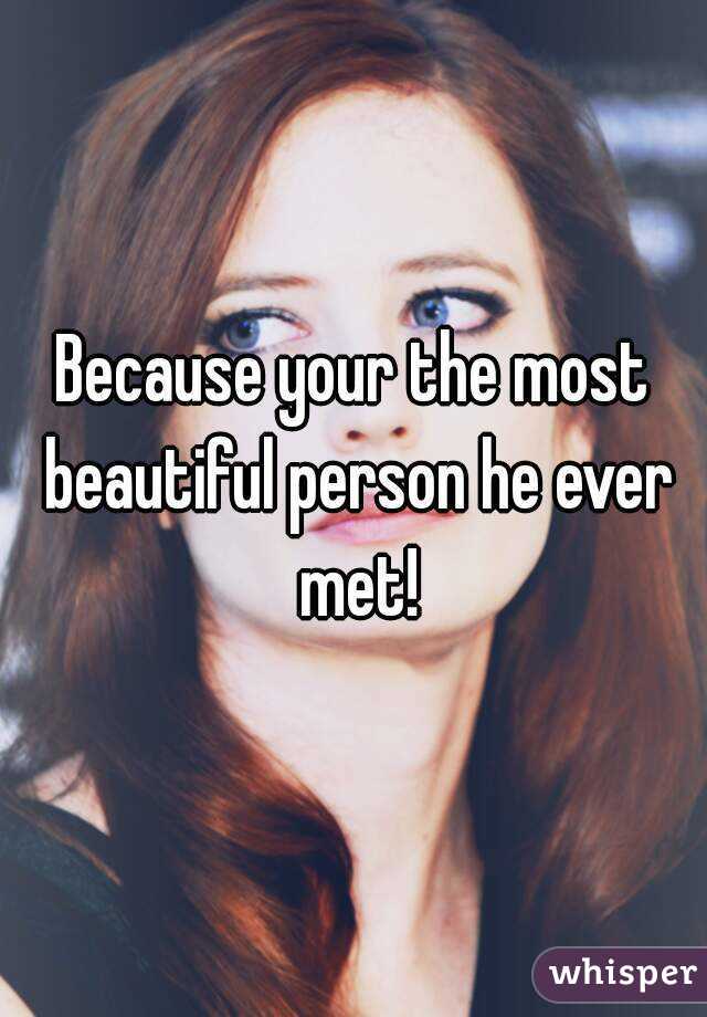 Because your the most beautiful person he ever met!