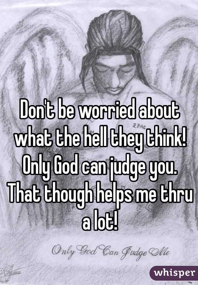 Don't be worried about what the hell they think!  Only God can judge you.  That though helps me thru a lot!