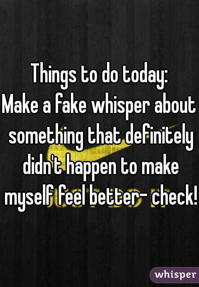 Things to do today:
Make a fake whisper about something that definitely didn't happen to make myself feel better- check!