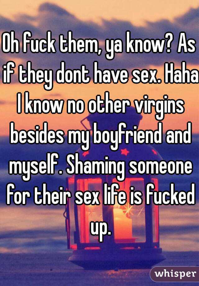 Oh fuck them, ya know? As if they dont have sex. Haha I know no other virgins besides my boyfriend and myself. Shaming someone for their sex life is fucked up.