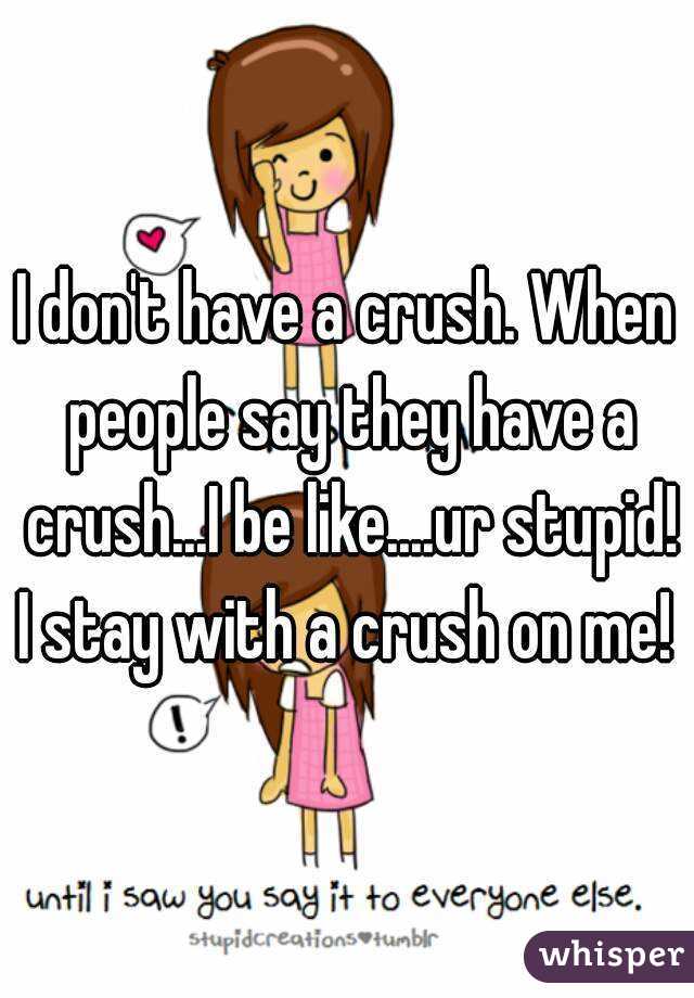 I don't have a crush. When people say they have a crush...I be like....ur stupid!
I stay with a crush on me!