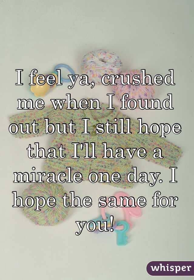 I feel ya, crushed me when I found out but I still hope that I'll have a miracle one day. I hope the same for you!