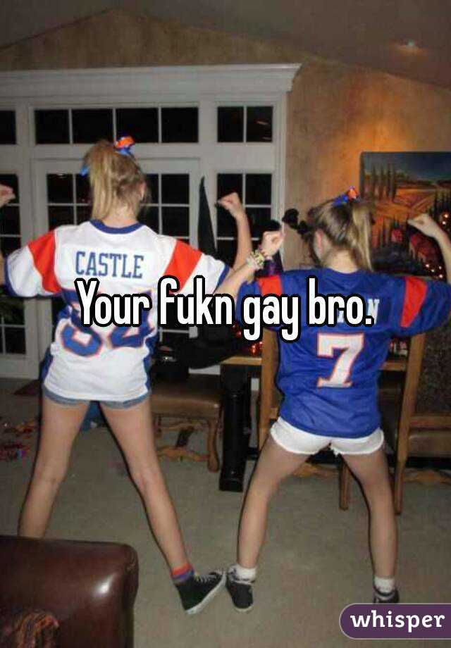 Your fukn gay bro.