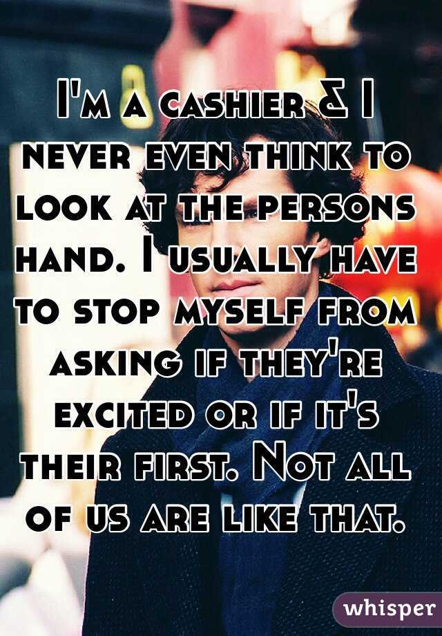 I'm a cashier & I never even think to look at the persons hand. I usually have to stop myself from asking if they're excited or if it's their first. Not all of us are like that.