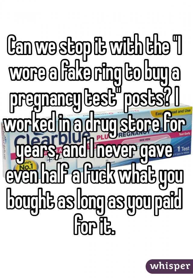 Can we stop it with the "I wore a fake ring to buy a pregnancy test" posts? I worked in a drug store for years, and I never gave even half a fuck what you bought as long as you paid for it. 