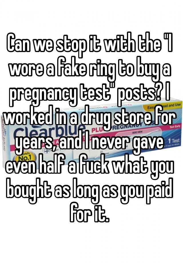 Can we stop it with the "I wore a fake ring to buy a pregnancy test" posts? I worked in a drug store for years, and I never gave even half a fuck what you bought as long as you paid for it. 