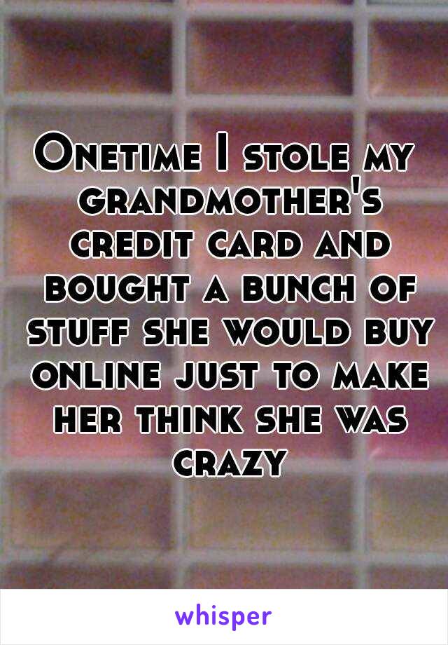 Onetime I stole my grandmother's credit card and bought a bunch of stuff she would buy online just to make her think she was crazy