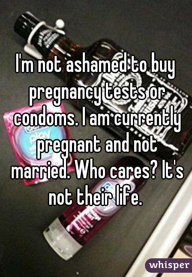 I'm not ashamed to buy pregnancy tests or condoms. I am currently pregnant and not married. Who cares? It's not their life. 