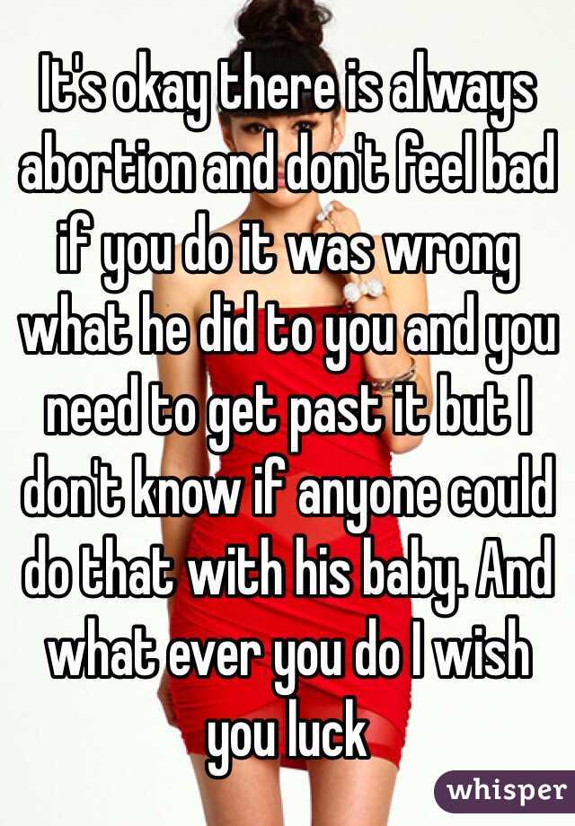 It's okay there is always abortion and don't feel bad if you do it was wrong what he did to you and you need to get past it but I don't know if anyone could do that with his baby. And what ever you do I wish you luck 