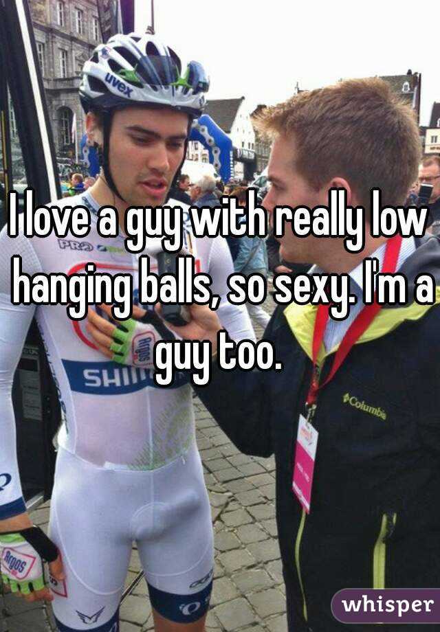 I love a guy with really low hanging balls, so sexy. I'm a guy too. 