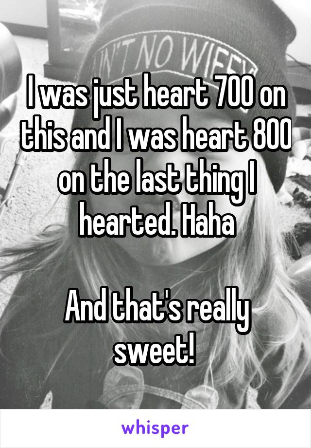 I was just heart 700 on this and I was heart 800 on the last thing I hearted. Haha

And that's really sweet! 