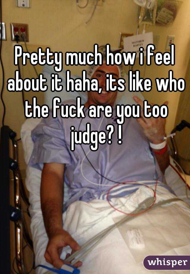 Pretty much how i feel about it haha, its like who the fuck are you too judge? !