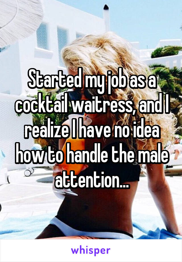 Started my job as a cocktail waitress, and I realize I have no idea how to handle the male attention...