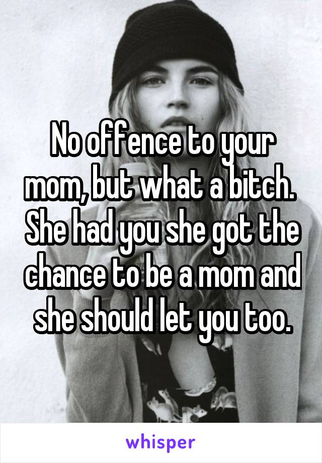 No offence to your mom, but what a bitch.  She had you she got the chance to be a mom and she should let you too.