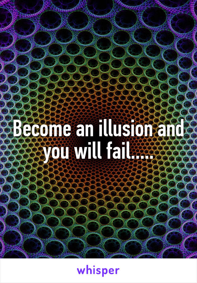 Become an illusion and you will fail.....