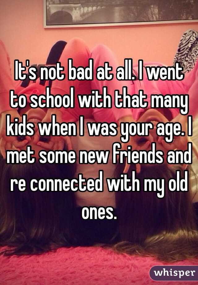 It's not bad at all. I went to school with that many kids when I was your age. I met some new friends and re connected with my old ones.