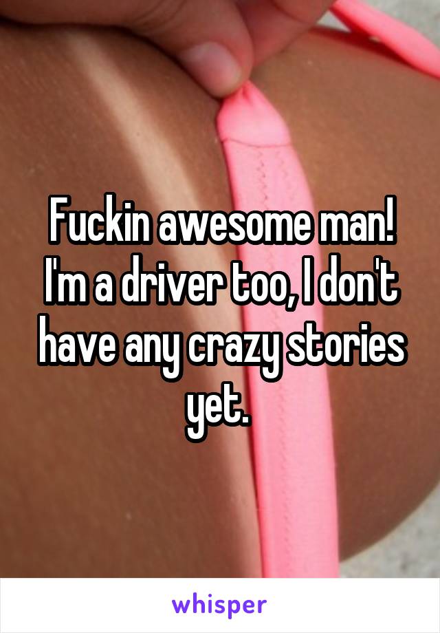 Fuckin awesome man! I'm a driver too, I don't have any crazy stories yet. 