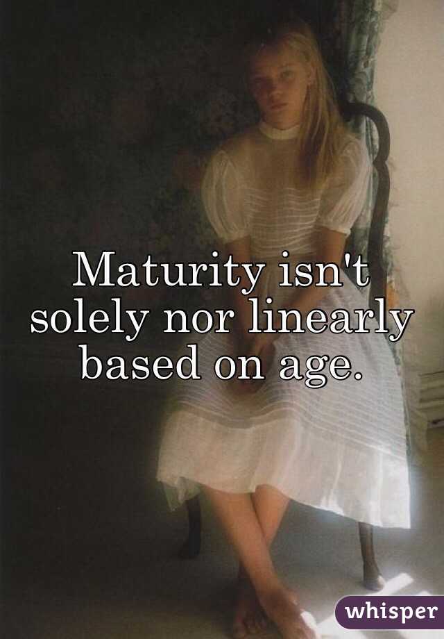 Maturity isn't solely nor linearly based on age.