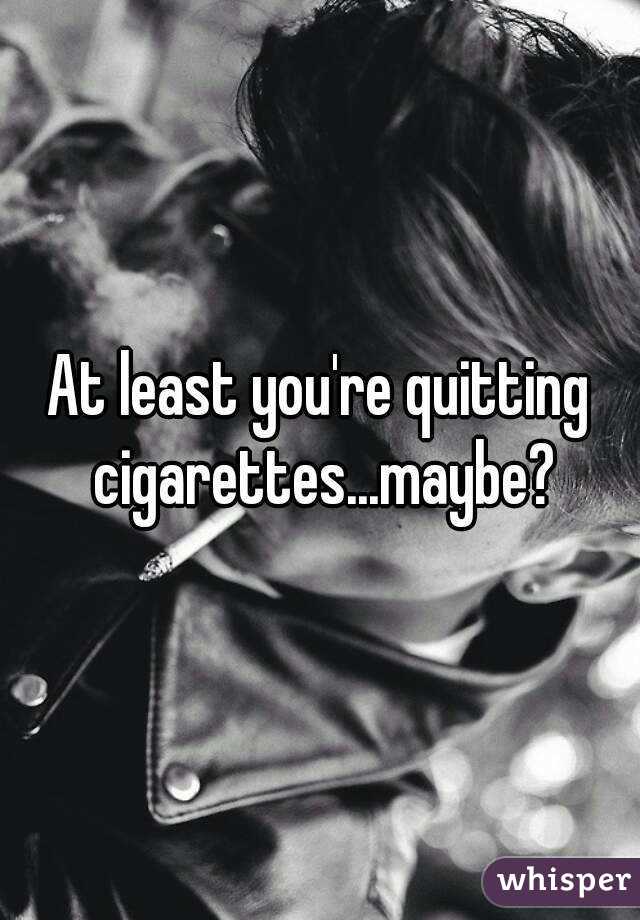 At least you're quitting cigarettes...maybe?
