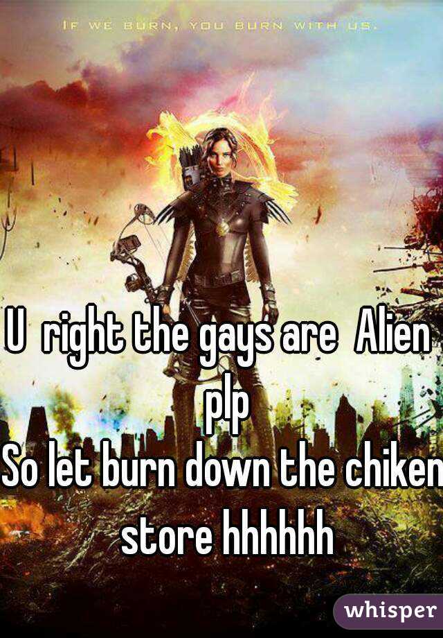 U  right the gays are  Alien  plp
So let burn down the chiken store hhhhhh