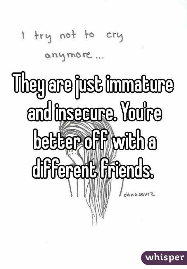 They are just immature and insecure. You're better off with a different friends. 