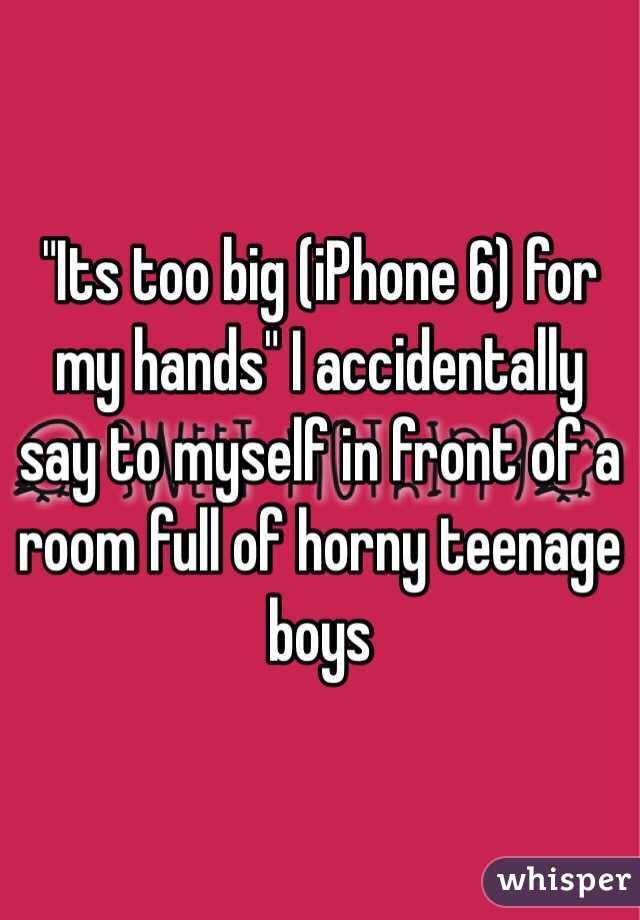 "Its too big (iPhone 6) for my hands" I accidentally say to myself in front of a room full of horny teenage boys