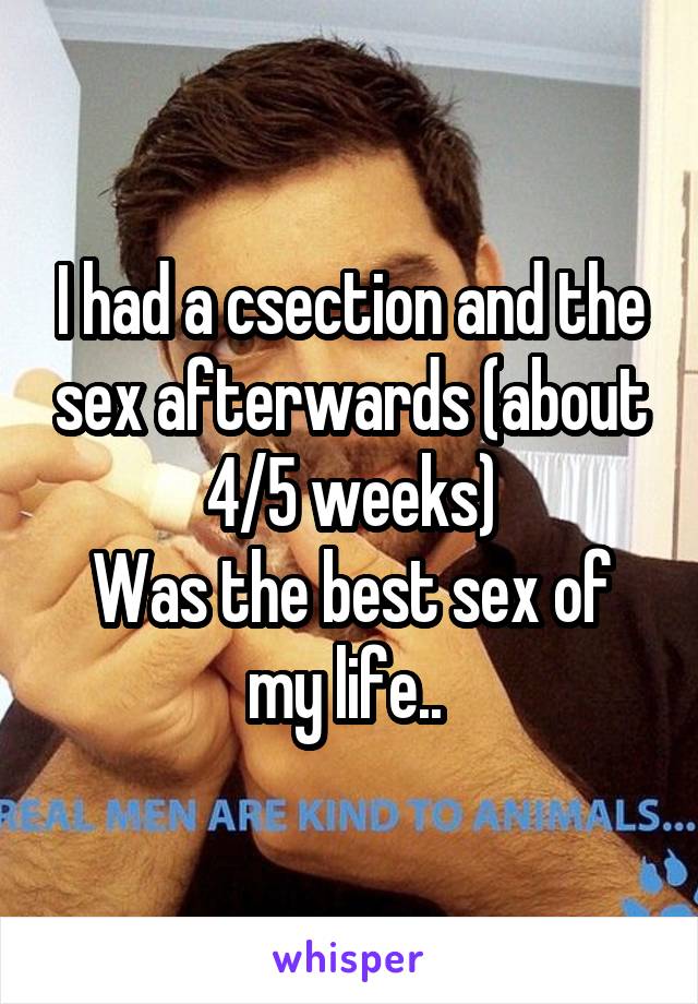 I had a csection and the sex afterwards (about 4/5 weeks)
Was the best sex of my life.. 