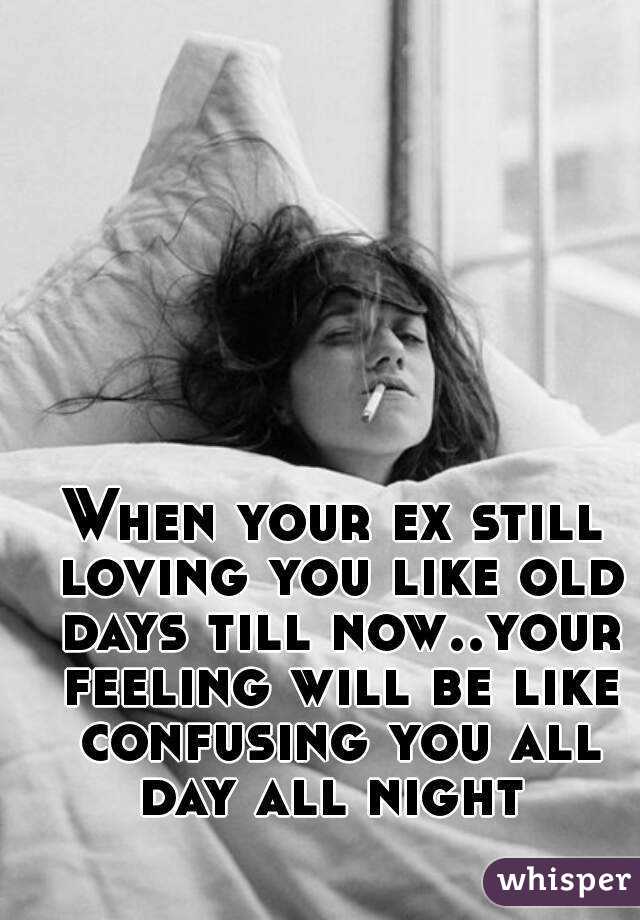 When your ex still loving you like old days till now..your feeling will be like confusing you all day all night 