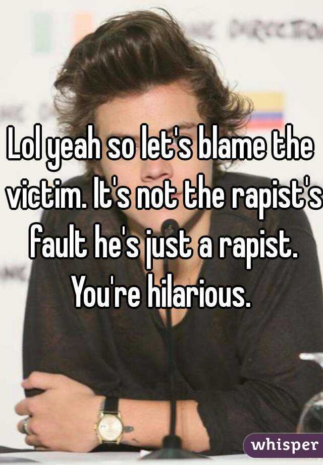 Lol yeah so let's blame the victim. It's not the rapist's fault he's just a rapist. You're hilarious. 
