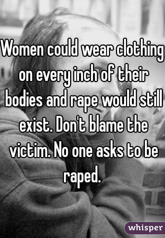 Women could wear clothing on every inch of their bodies and rape would still exist. Don't blame the victim. No one asks to be raped. 