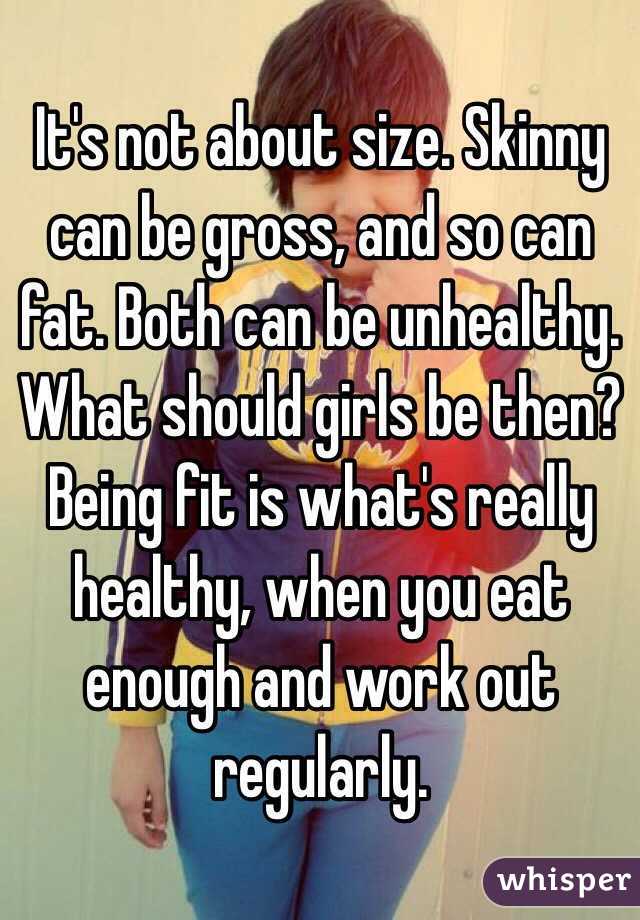 It's not about size. Skinny can be gross, and so can fat. Both can be unhealthy. What should girls be then? Being fit is what's really healthy, when you eat enough and work out regularly.