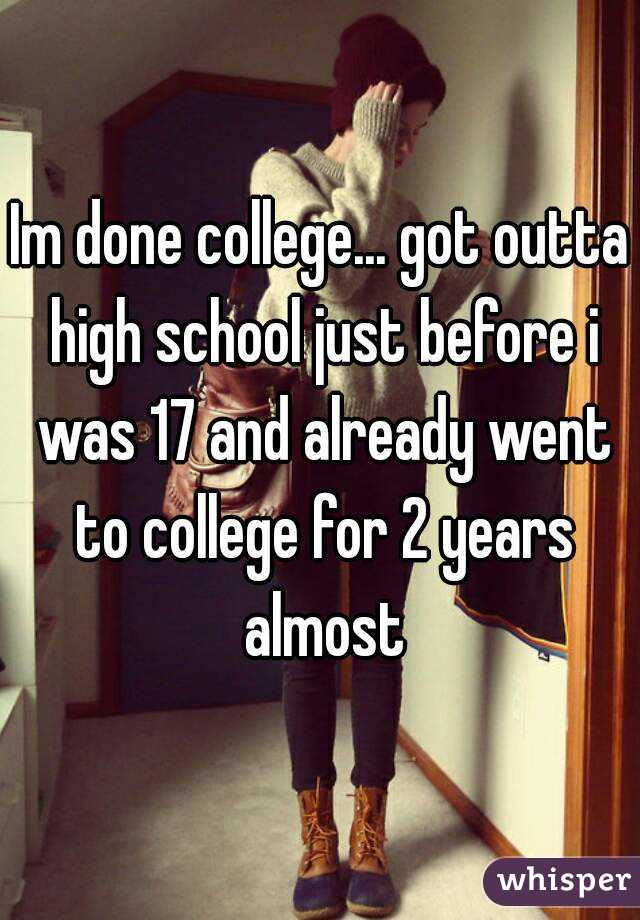 Im done college... got outta high school just before i was 17 and already went to college for 2 years almost