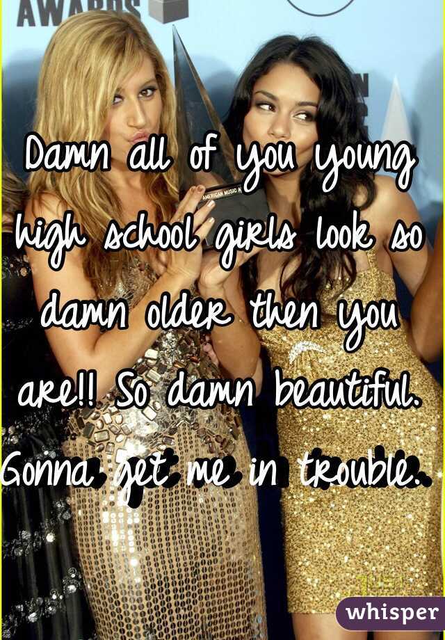 Damn all of you young high school girls look so damn older then you are!! So damn beautiful. Gonna get me in trouble. 