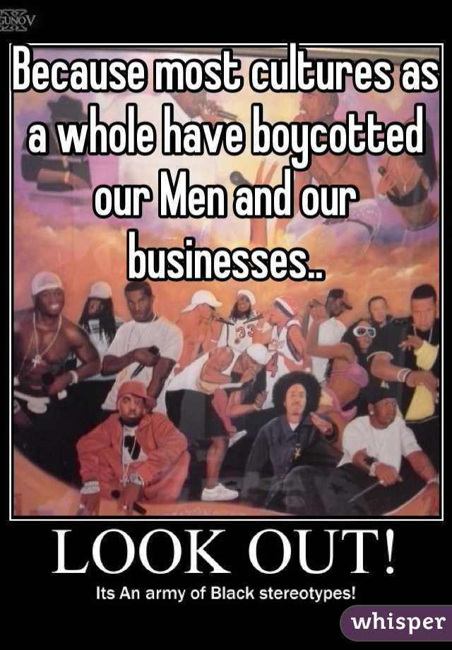 Because most cultures as a whole have boycotted our Men and our businesses..