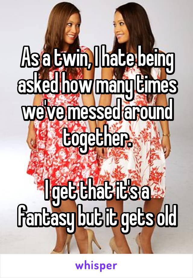 As a twin, I hate being asked how many times we've messed around together.

I get that it's a fantasy but it gets old