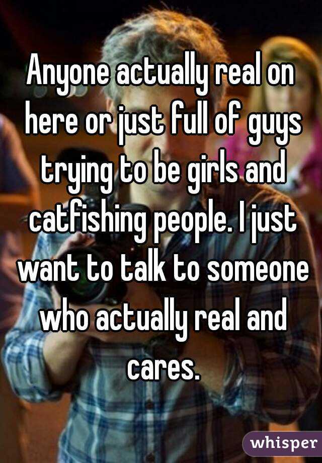 Anyone actually real on here or just full of guys trying to be girls