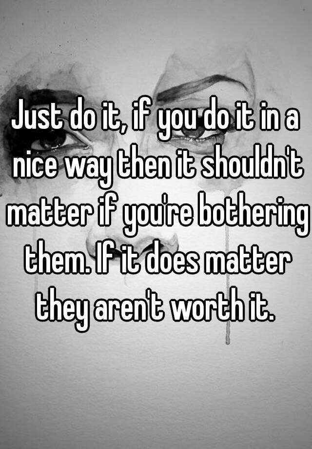 just-do-it-if-you-do-it-in-a-nice-way-then-it-shouldn-t-matter-if-you