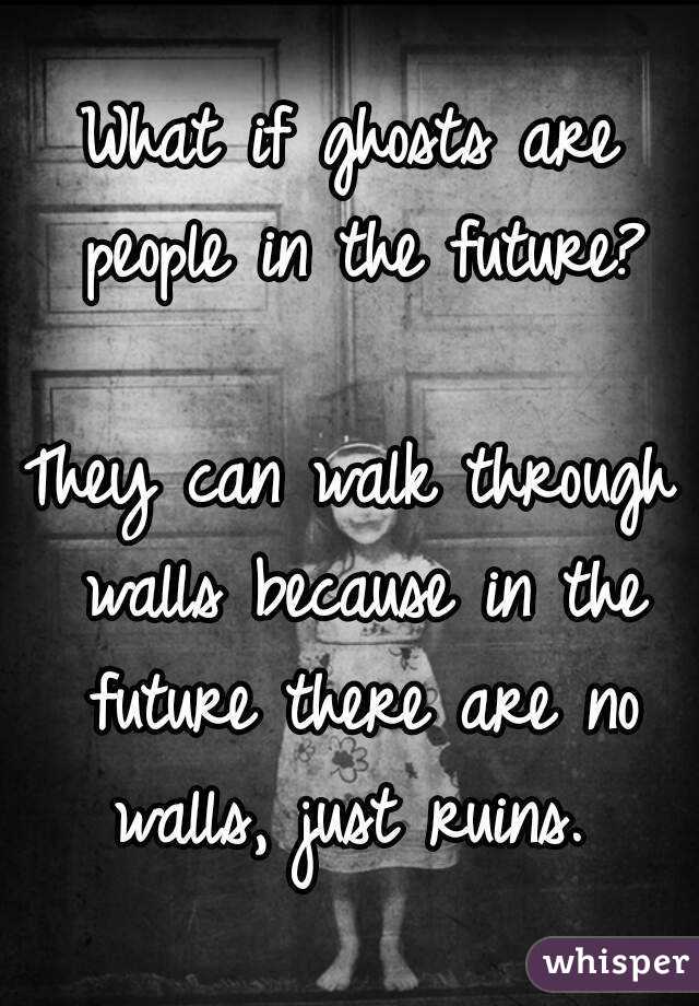 What if ghosts are people in the future?

They can walk through walls because in the future there are no walls, just ruins. 