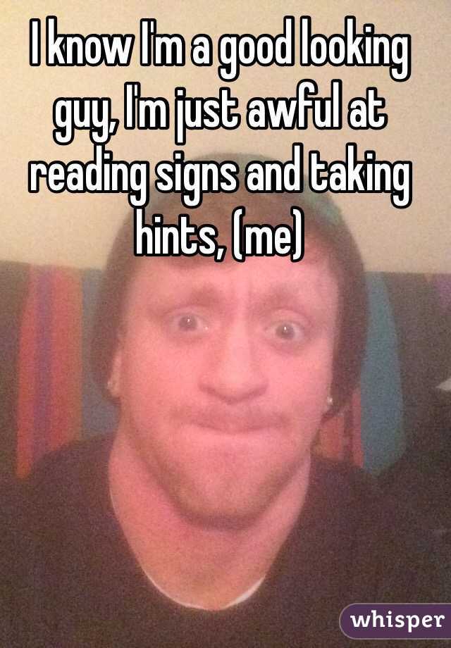 I know I'm a good looking guy, I'm just awful at reading signs and taking hints, (me)