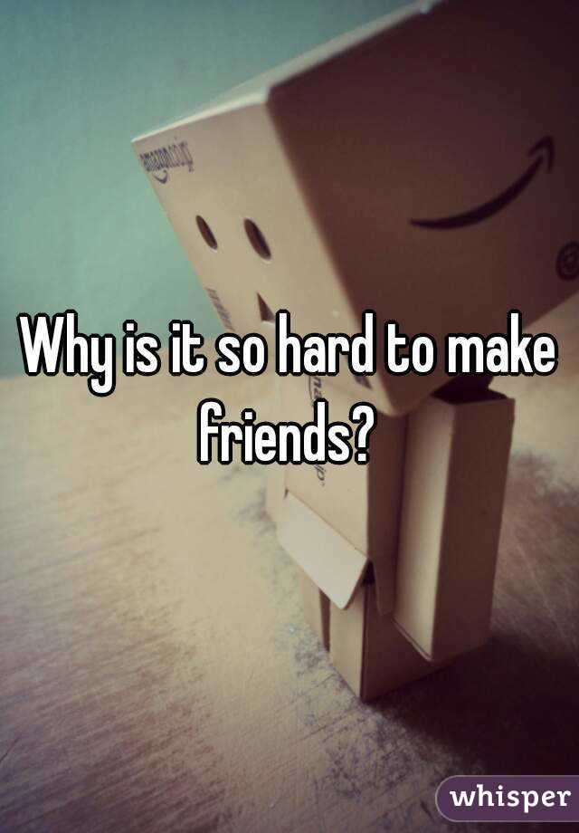 Why is it so hard to make friends? 