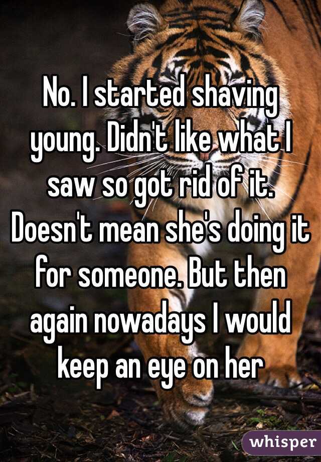 No. I started shaving young. Didn't like what I saw so got rid of it. Doesn't mean she's doing it for someone. But then again nowadays I would keep an eye on her