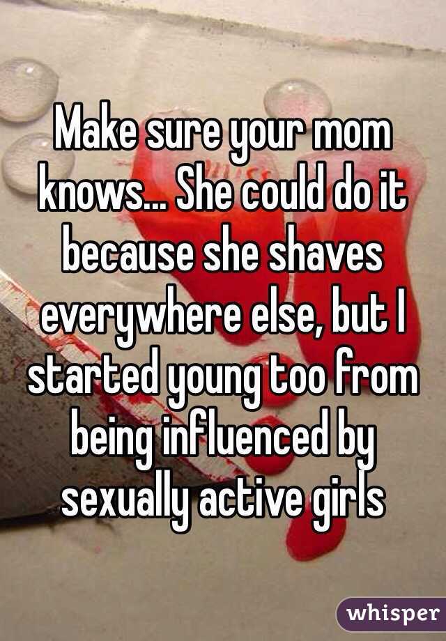 Make sure your mom knows... She could do it because she shaves everywhere else, but I started young too from being influenced by sexually active girls