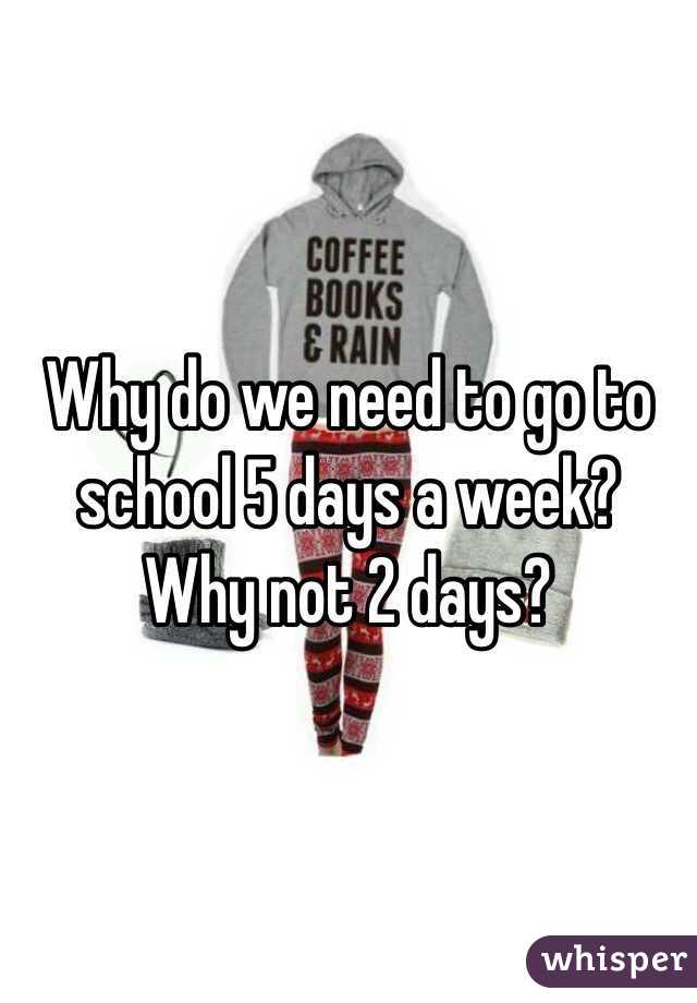 Why do we need to go to school 5 days a week? Why not 2 days?