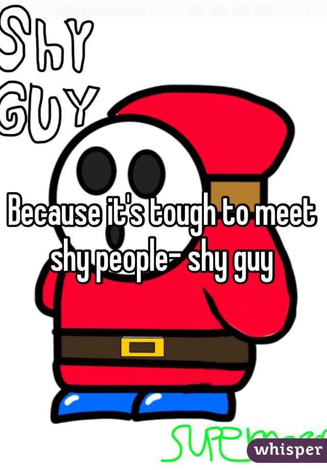 Because it's tough to meet shy people- shy guy