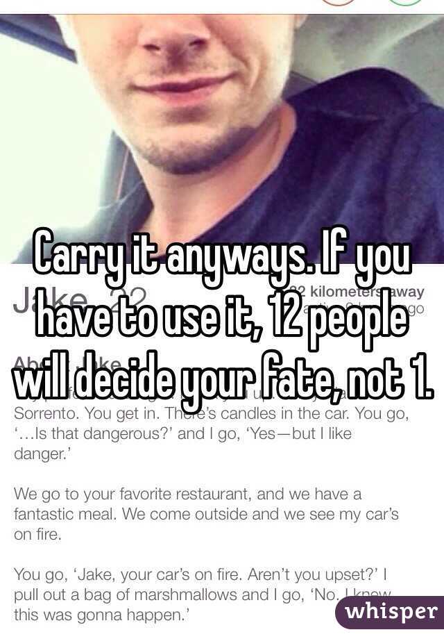 Carry it anyways. If you have to use it, 12 people will decide your fate, not 1.