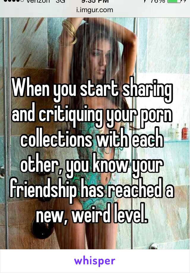 When you start sharing and critiquing your porn collections with each other, you know your friendship has reached a new, weird level.