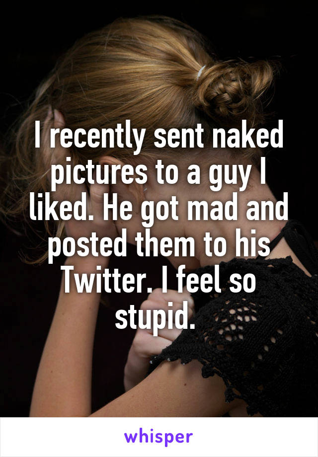 I recently sent naked pictures to a guy I liked. He got mad and posted them to his Twitter. I feel so stupid. 