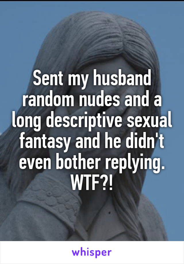 Sent my husband random nudes and a long descriptive sexual fantasy and he didn't even bother replying. WTF?!