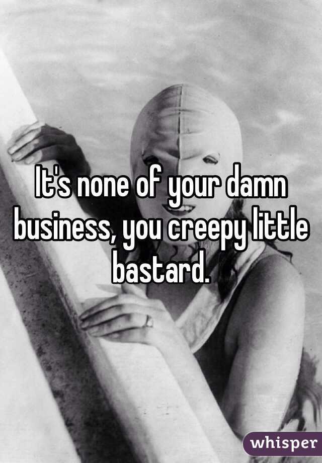 It's none of your damn business, you creepy little bastard.